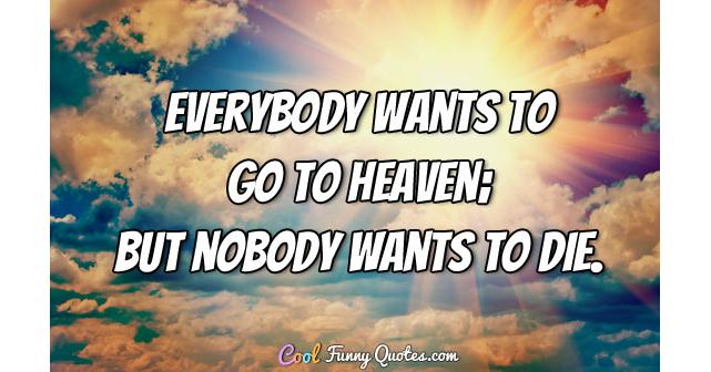 Everybody Wants To Go To Heaven But Nobody Wants To Die