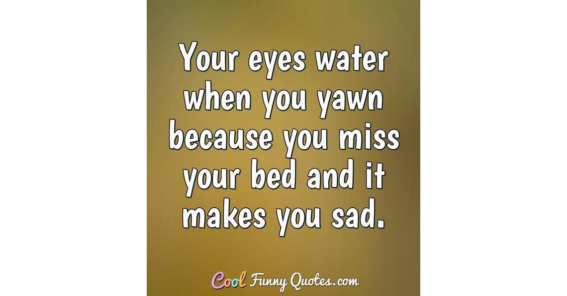 Your eyes water when you yawn because you miss your bed and it makes you sad.