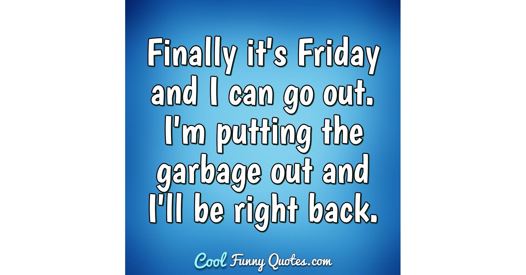 Finally It S Friday And I Can Go Out I M Putting The Garbage Out And I Ll Be