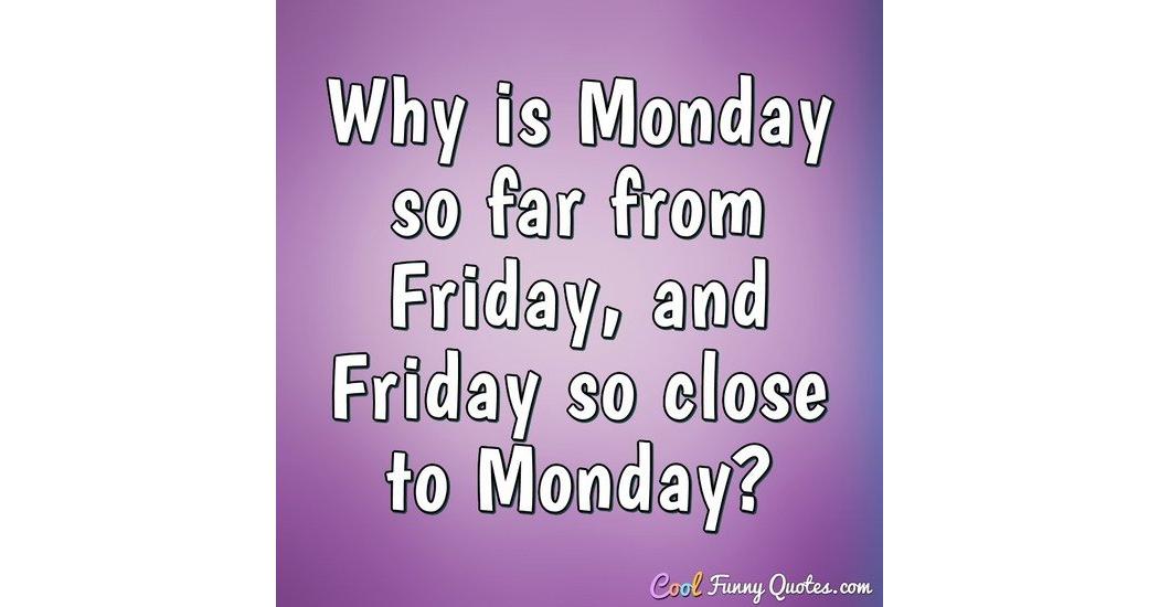 Why is Monday so far from Friday, and Friday so close to Monday?