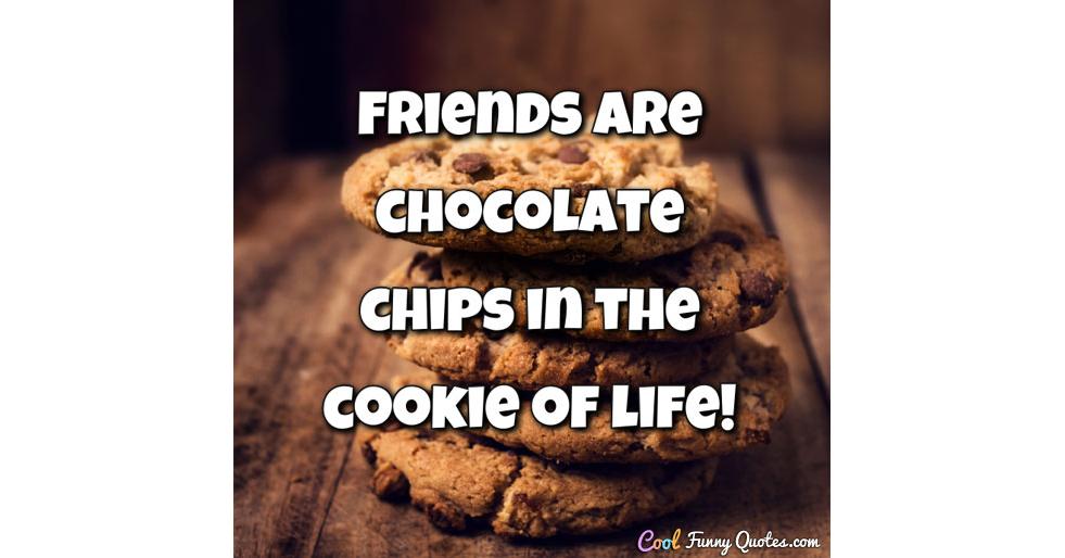 Friends are chocolate chips in the cookie of life!