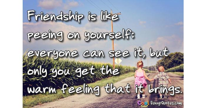 Friendship is like peeing on yourself: everyone can see it, but only you get... Friendship is like peeing on yourself: everyone can see it, but only you get...