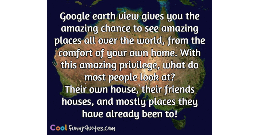 Google earth view gives you the amazing chance to see amazing places all  over...
