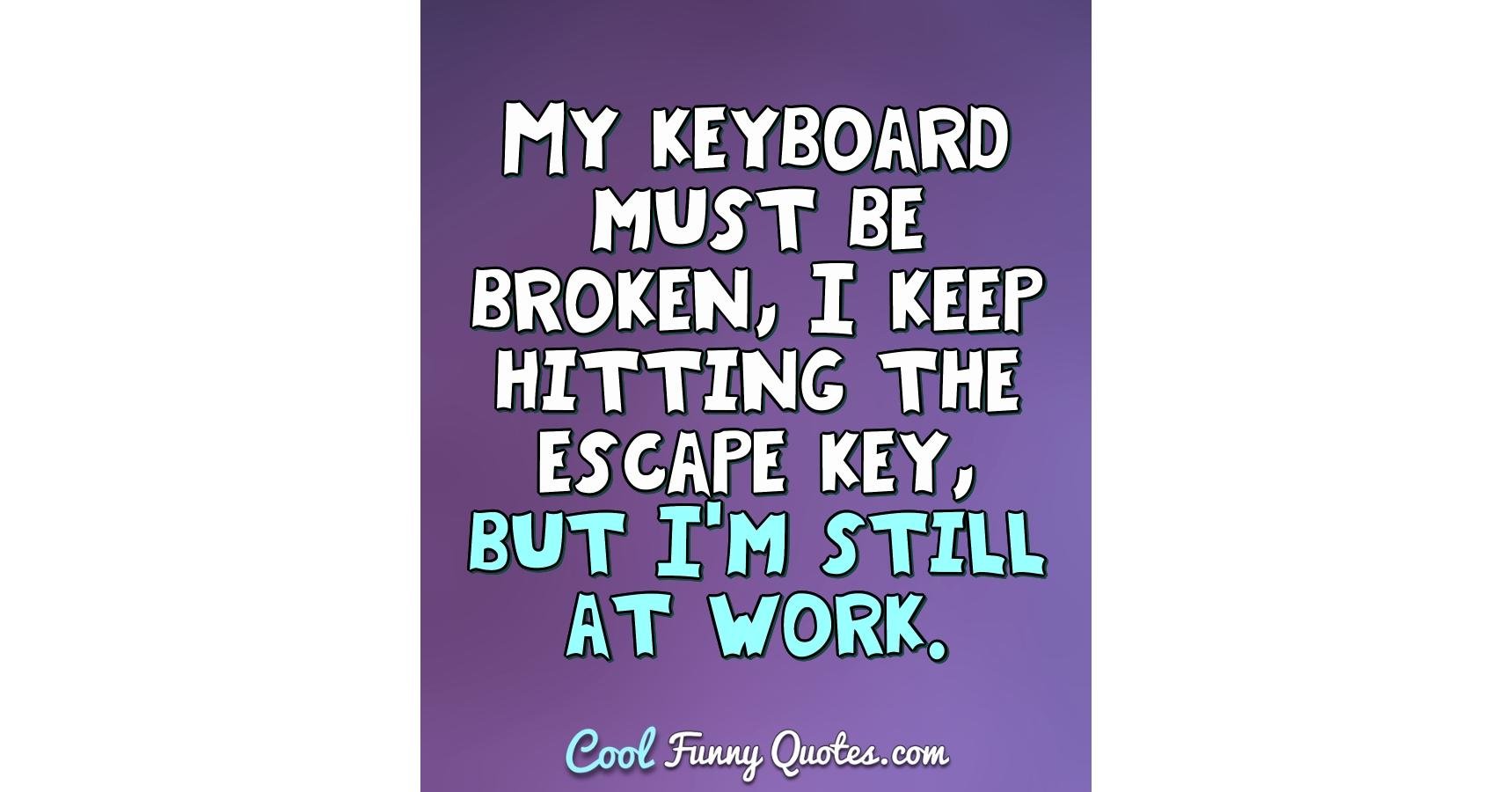 My keyboard must be broken, I keep hitting the escape key, but I'm