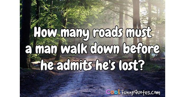 How many roads must a man walk down before he admits he's lost? How many roads must a man walk down before he admits he's lost?