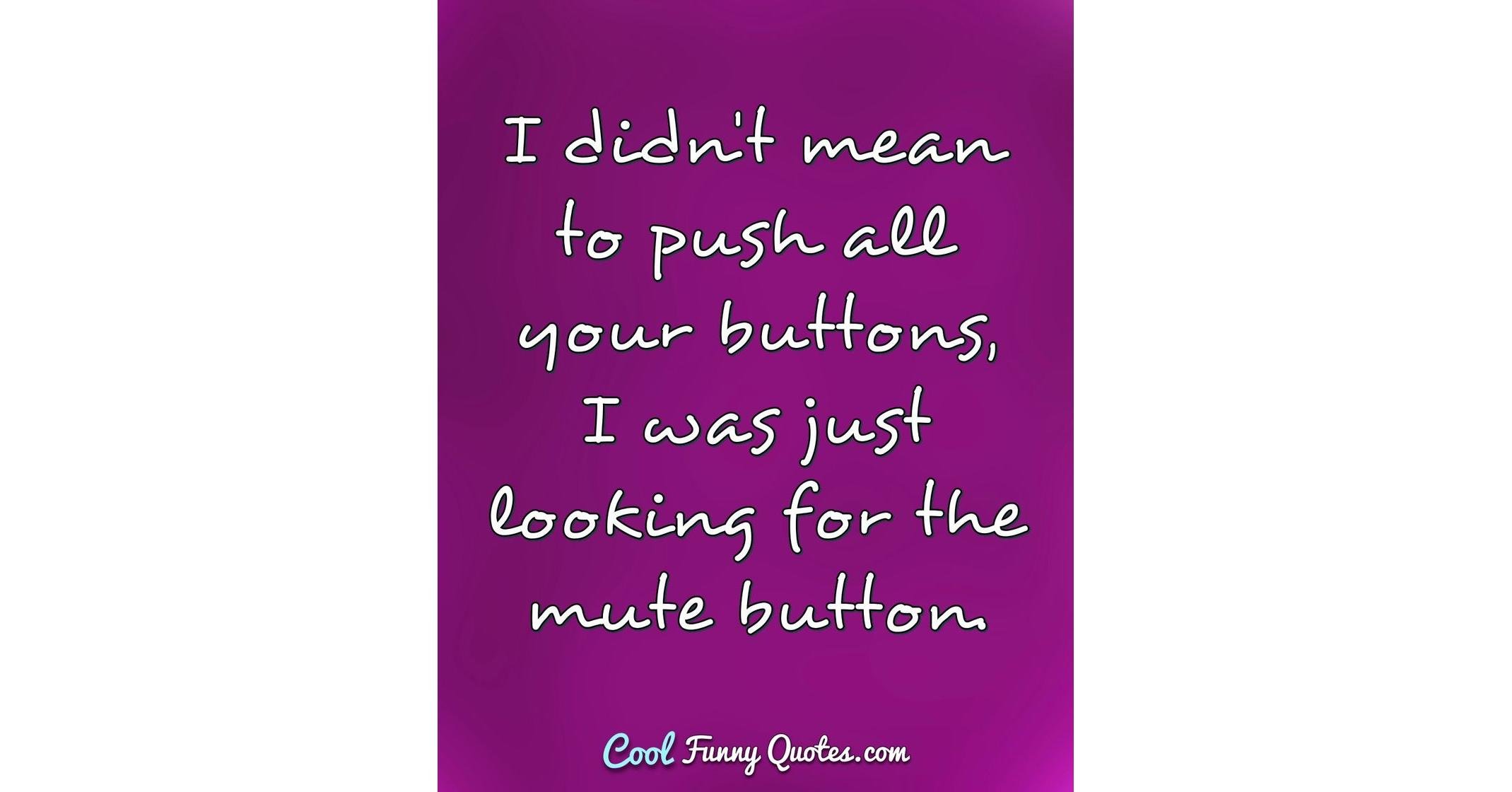 I didn't mean to push all your buttons, I was just looking for the mute