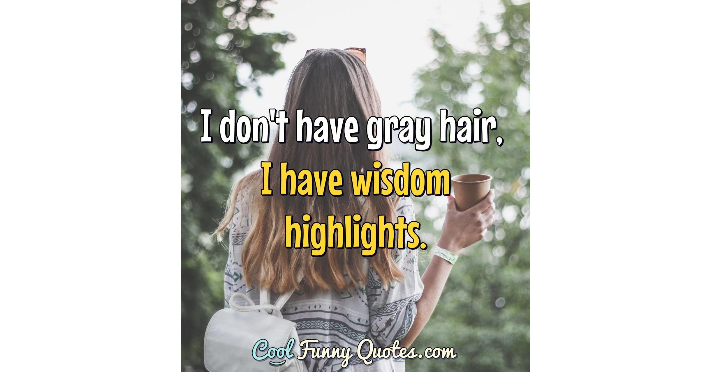 I don't have gray hair, I have wisdom highlights.