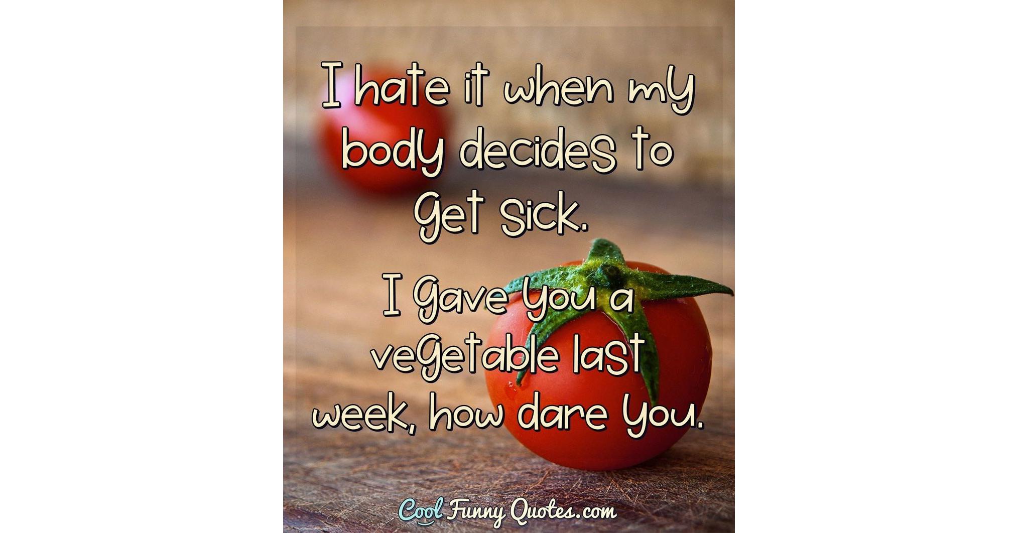 I hate it when my body decides to get sick. I gave you a vegetable last  week,..., image size:2028x1062