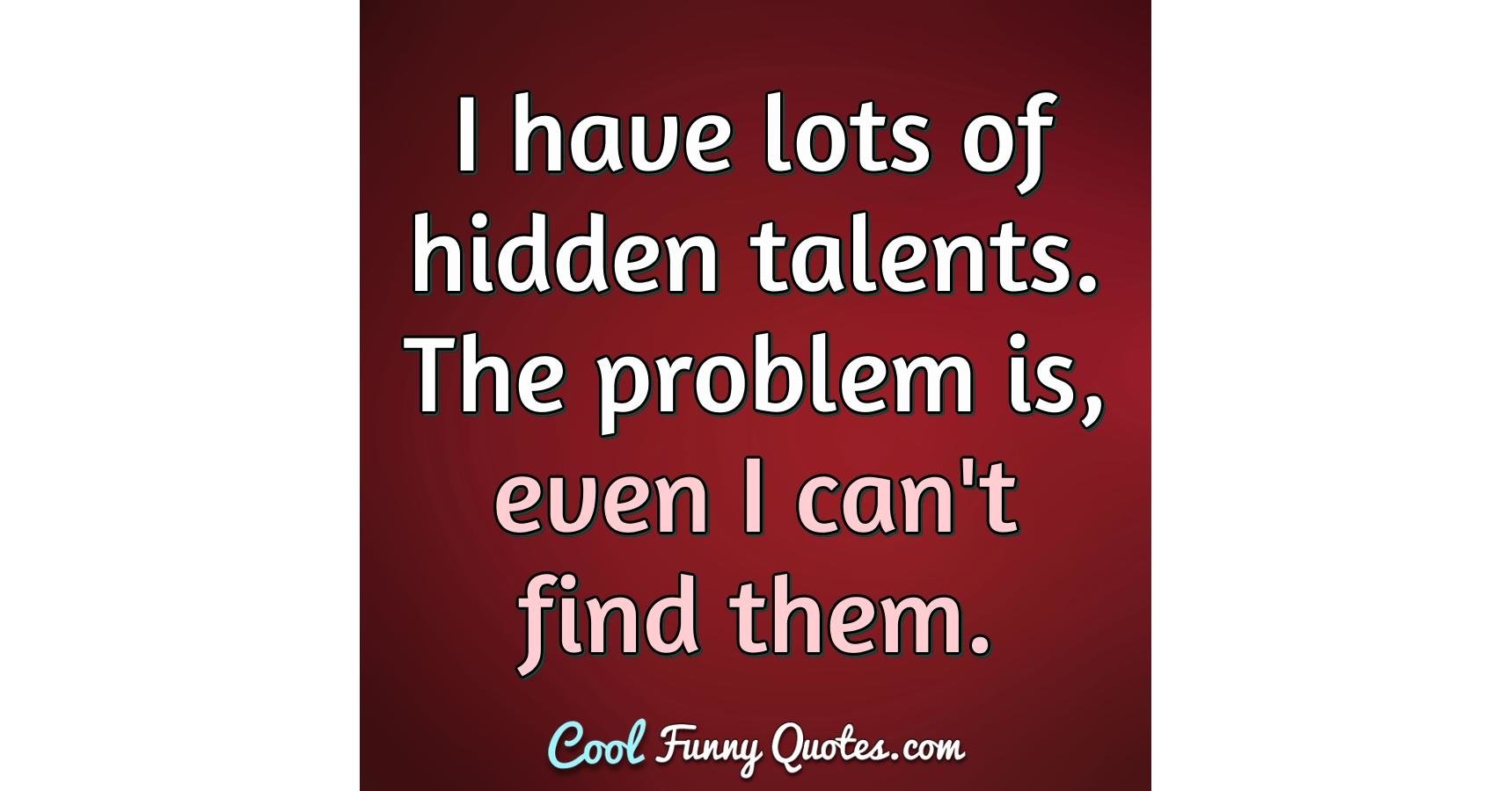 I have lots of hidden talents. The problem is, even I can't find them. I have lots of hidden talents. The problem is, even I can't find them.