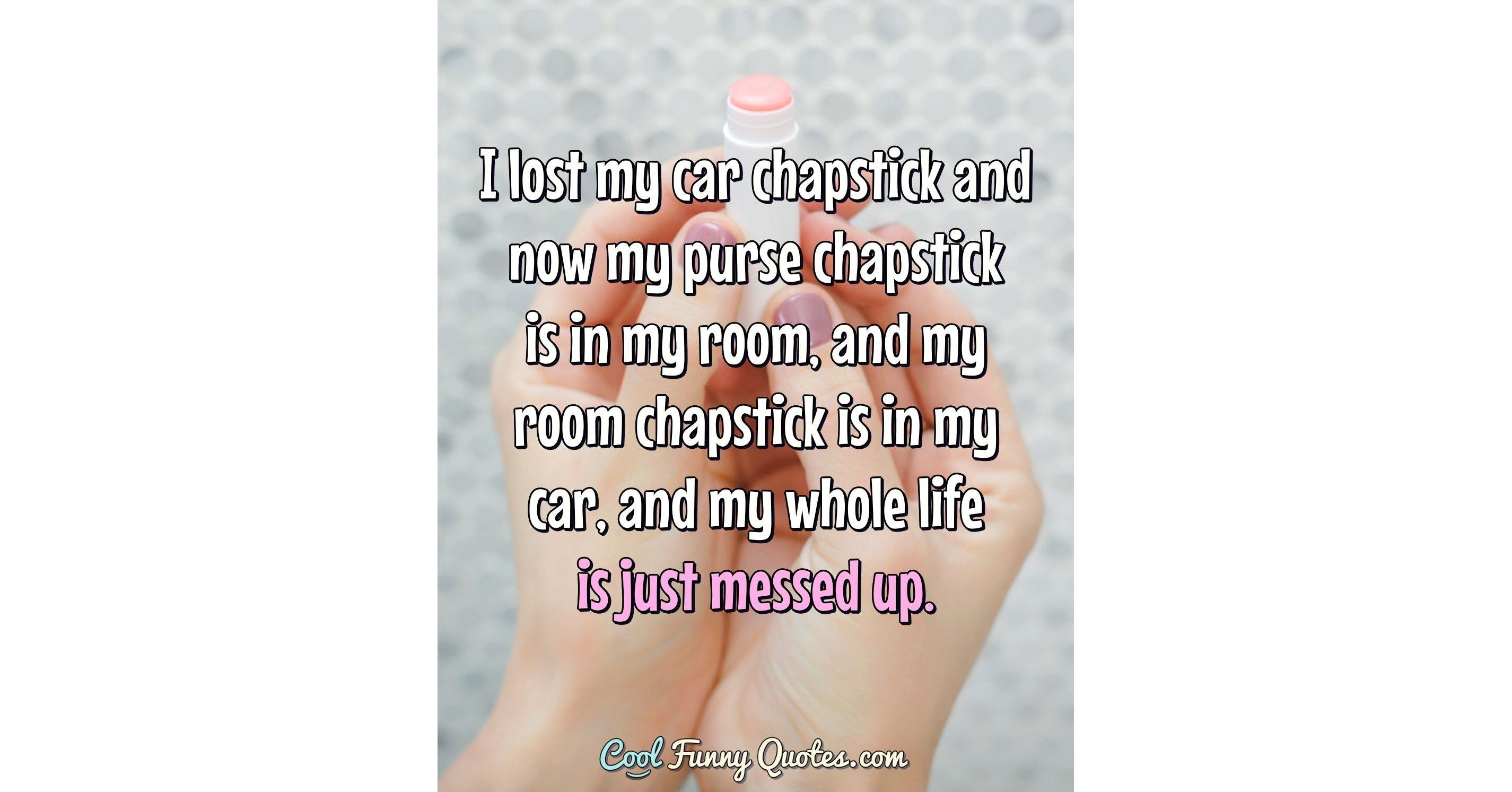 I lost my car chapstick and now my purse chapstick is in my room, and