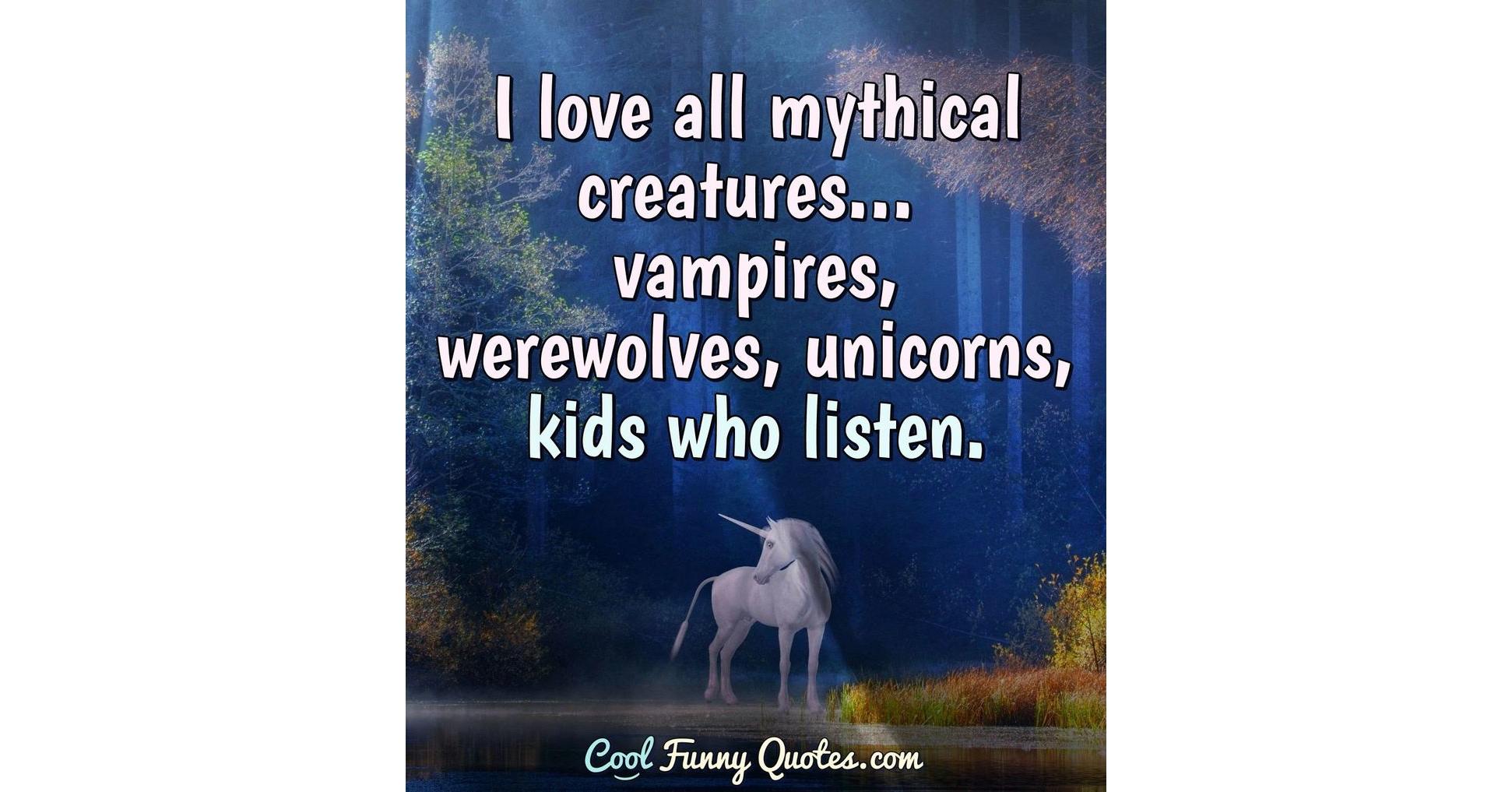 I love all mythical creatures... vampires, werewolves, unicorns, kids