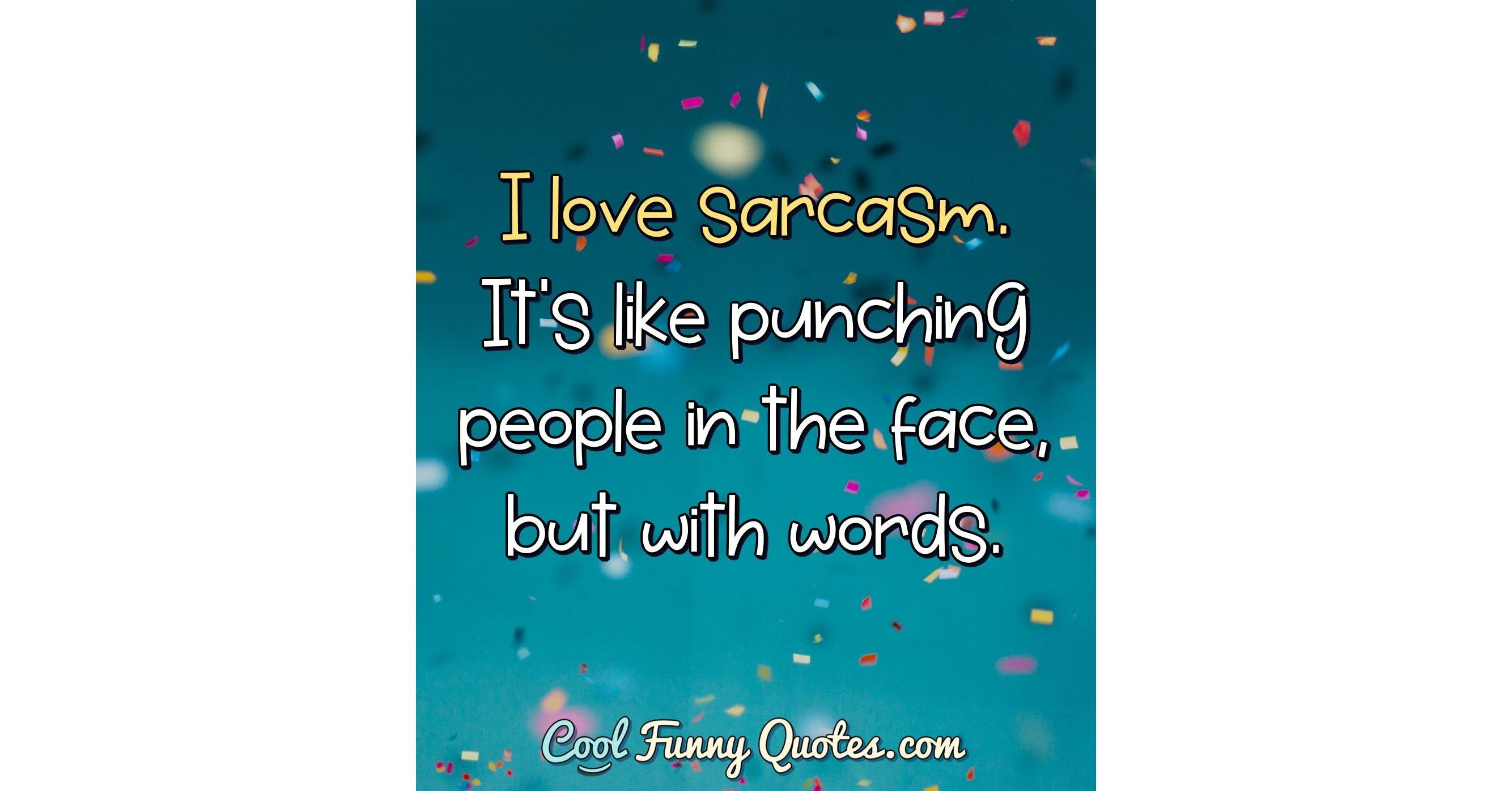 I love sarcasm. It's like punching people in the face, but with words.