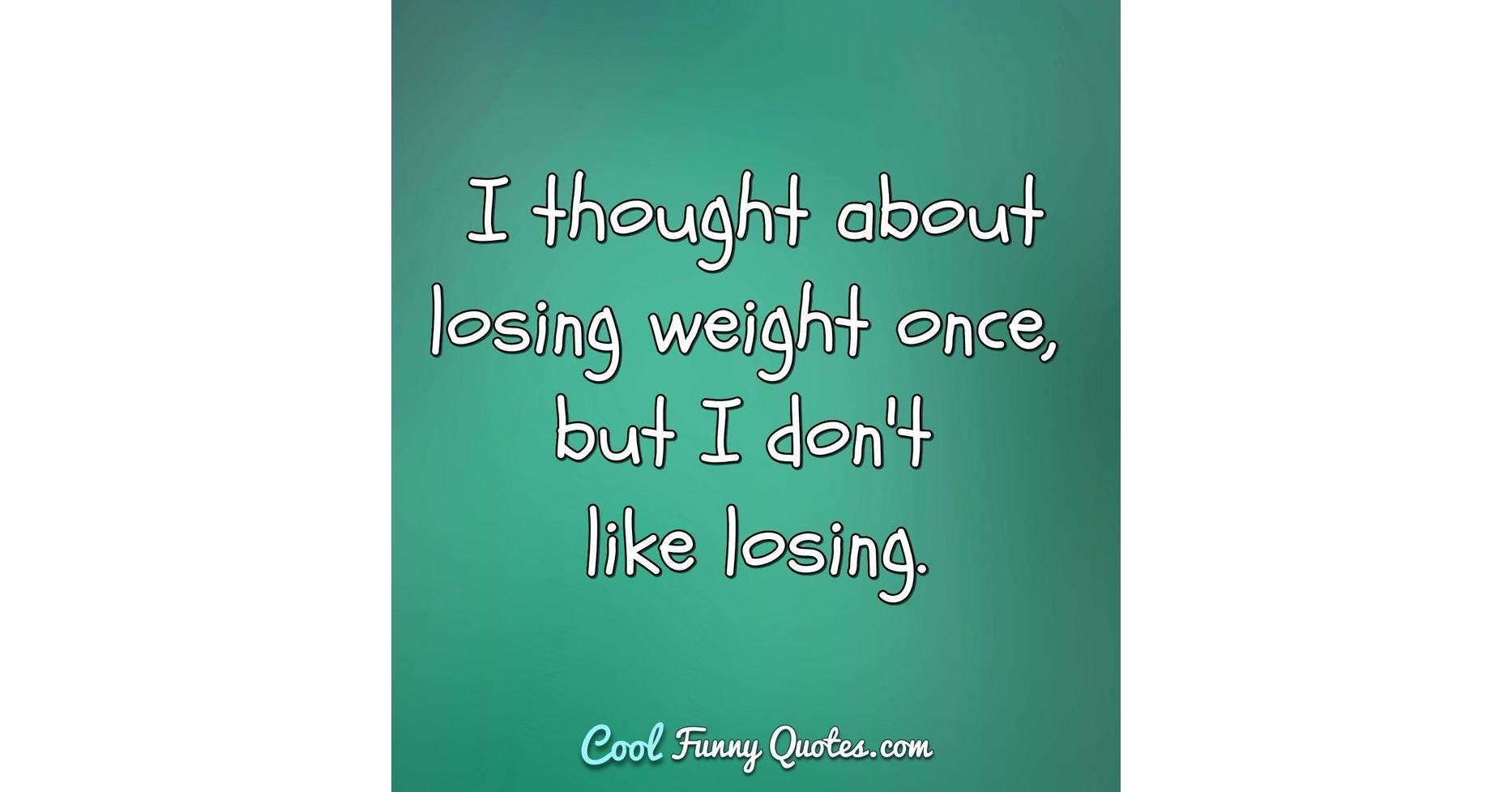 I thought about losing weight once, but I don't like losing.