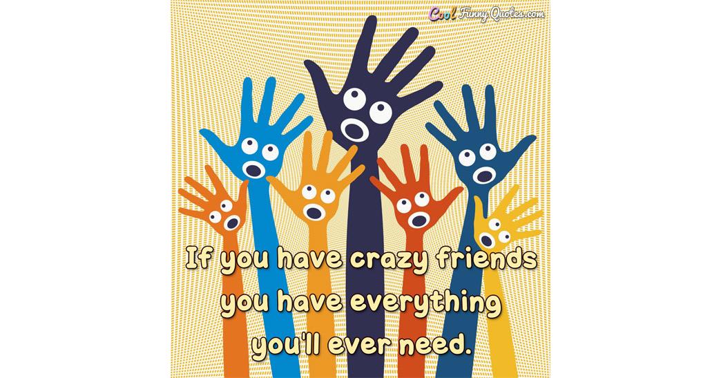 If You Have Crazy Friends You Have Everything You Ll Ever Need