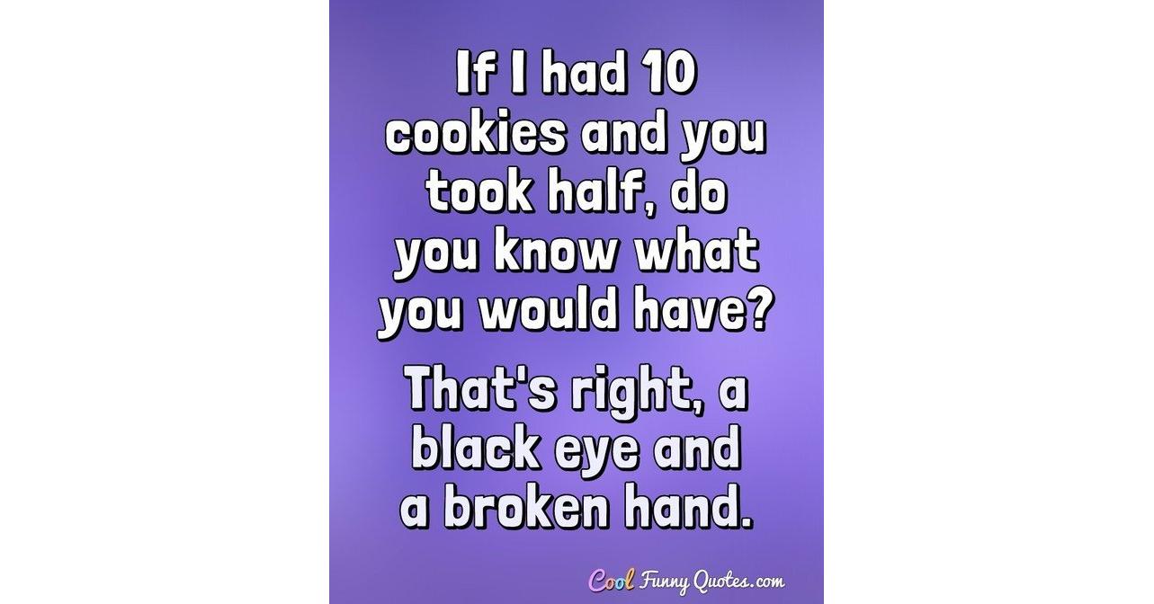 If I had 10 cookies and you took half, do you know what you would have