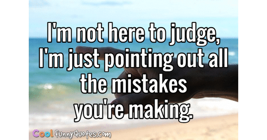 I M Not Here To Judge I M Just Pointing Out All The Mistakes You Re Making