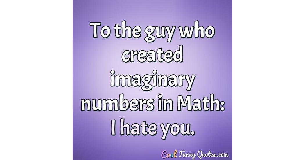 To the guy who created imaginary numbers in Math: I hate you.