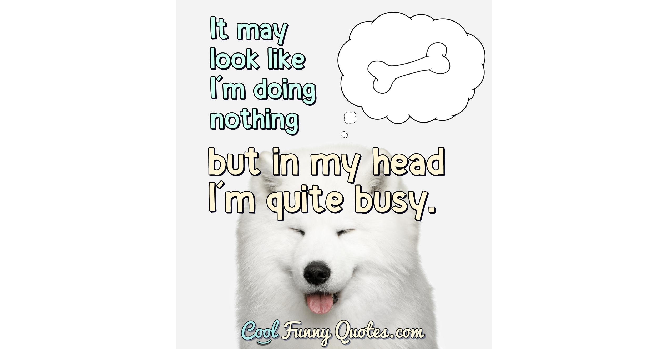 It may look like I'm doing nothing, but in my head I'm quite busy.