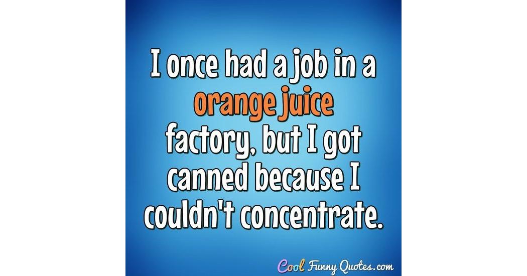 I once had a job in a orange juice factory, but I got canned because I couldn't...