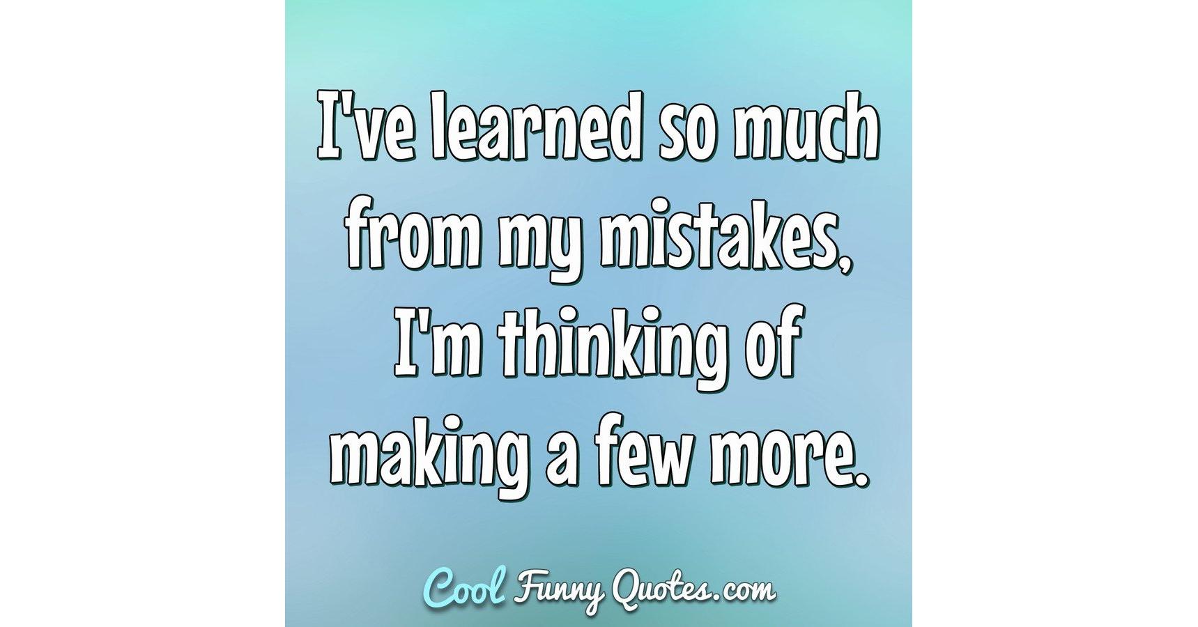 I've learned so much from my mistakes, I'm thinking of making a few more.