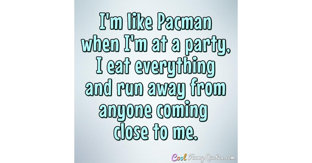 I'm like Pacman when I'm at a party, I eat everything and run away from  anyone ...