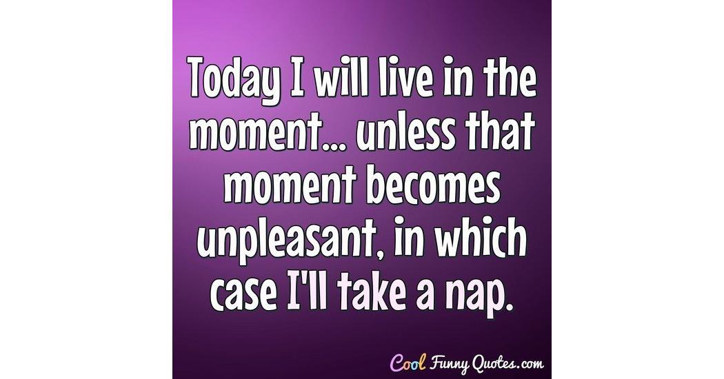 Today I will live in the moment... unless that moment becomes unpleasant,  in...