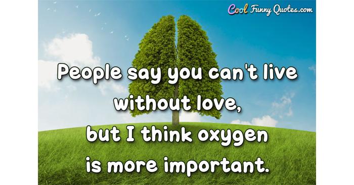 People Say You Can T Live Without Love But I Think Oxygen Is More Important People Say You Can T Live Without Love But I Think Oxygen Is More Important