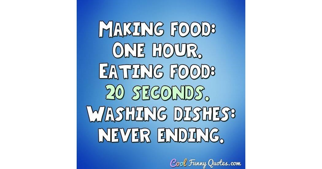 Making food: 1 hour. Eating food: 20 seconds. Washing dishes: never ending.