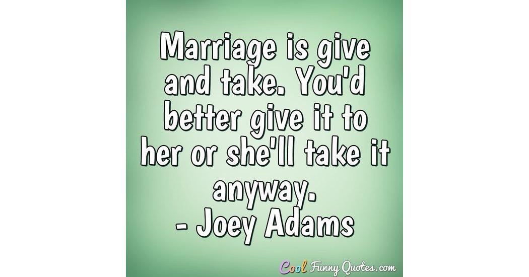 Marriage is give and take. You'd better give it to her or she'll take