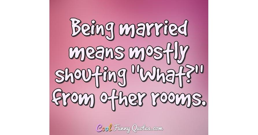 Being married means mostly shouting "What?" from other rooms.