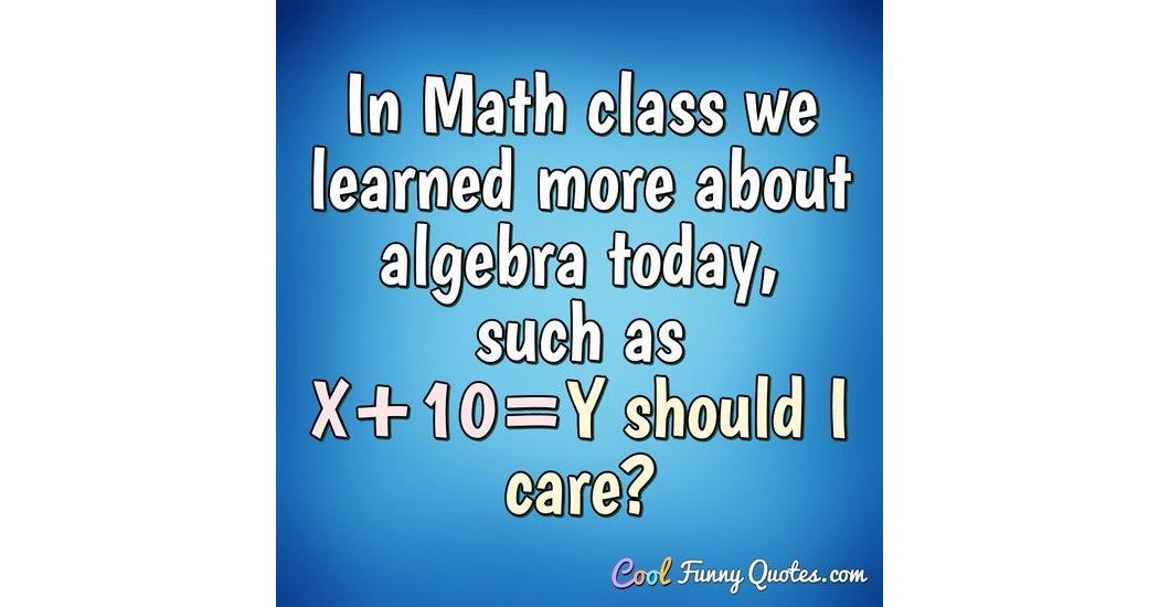 In Math class we learned more about algebra today, such as X+10=Y should I care? In Math class we learned more about algebra today, such as X+10=Y should I care?