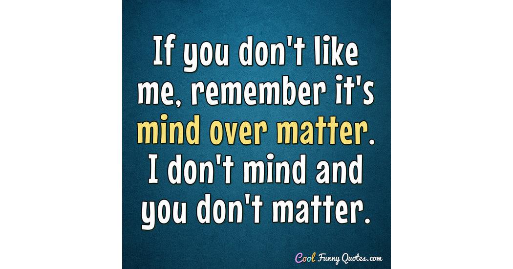If you don't like me, remember it's mind over matter. I don't mind and you... If you don't like me, remember it's mind over matter. I don't mind and you...
