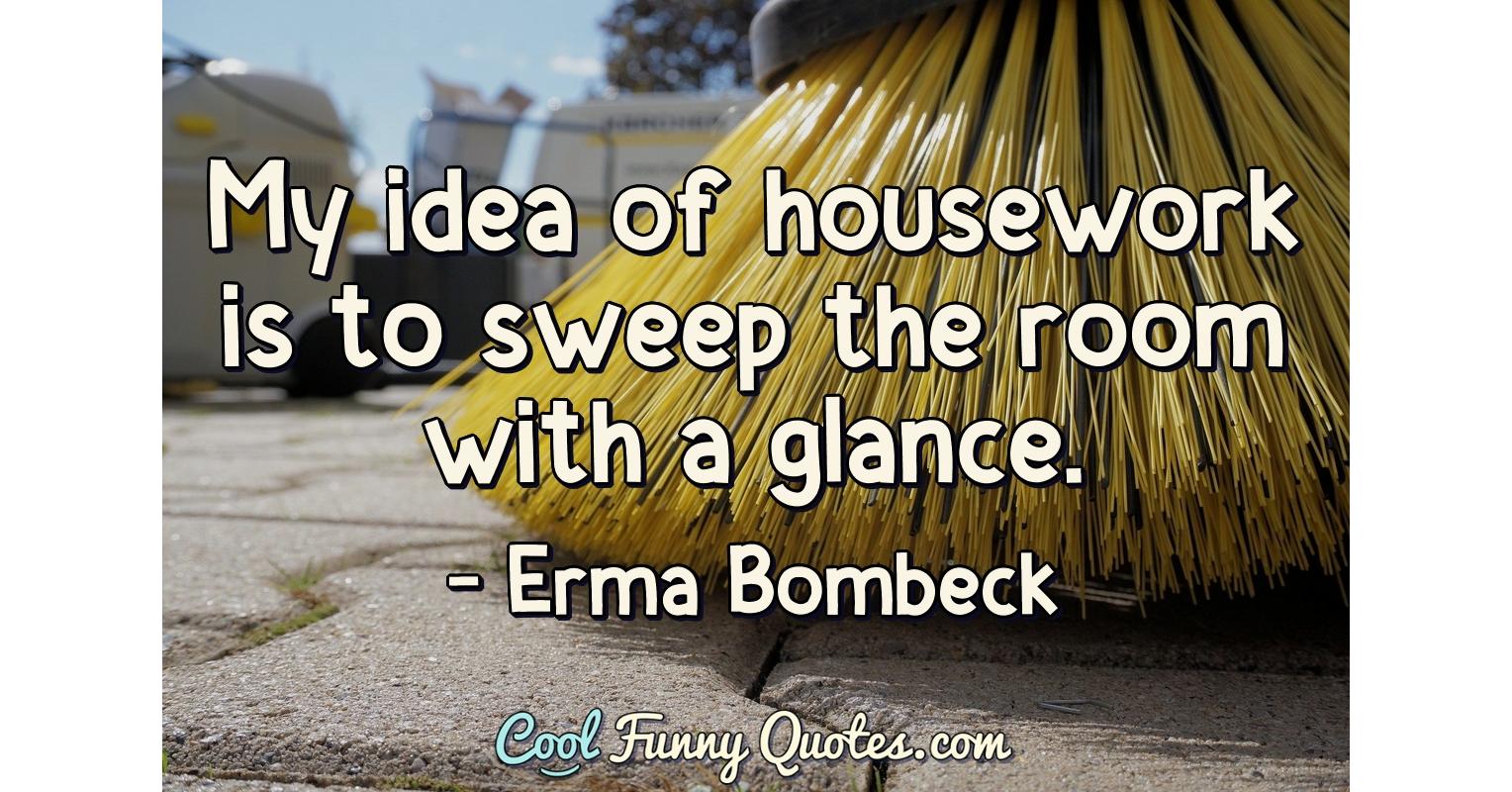 My idea of housework is to sweep the room with a glance.