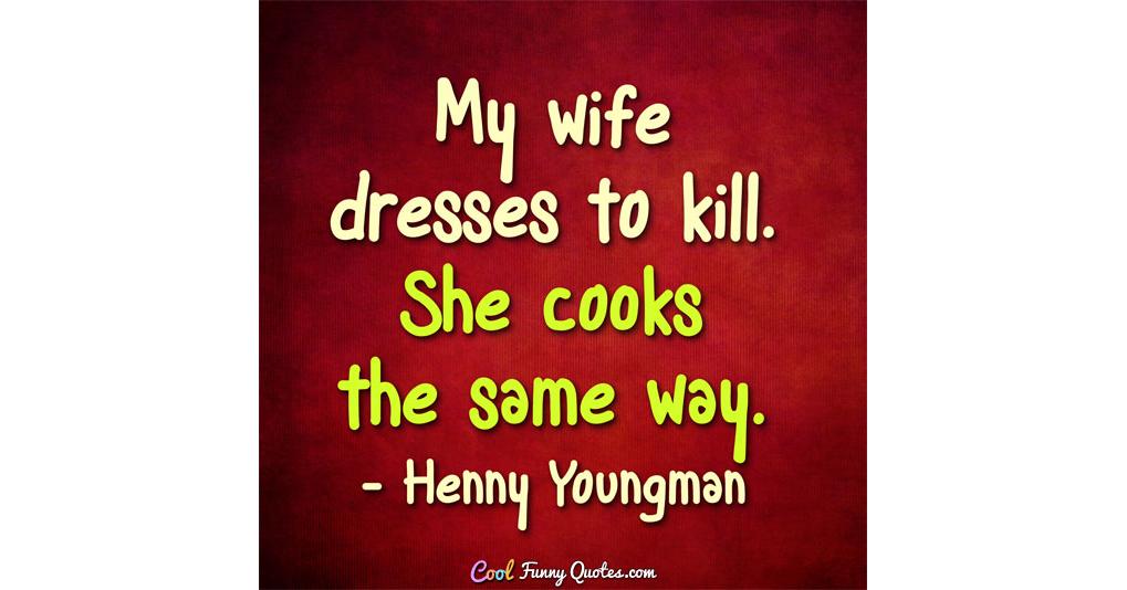 my wife dressed to kill she cooks the same way Henny Youngman Quote: My wife dresses to kill. She cooks the same way.