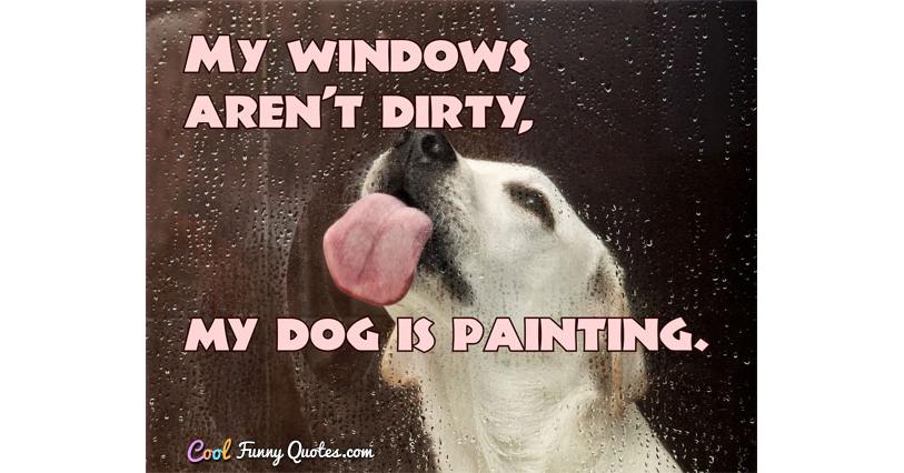 My windows aren't dirty, my dog is painting. My windows aren't dirty, my dog is painting.