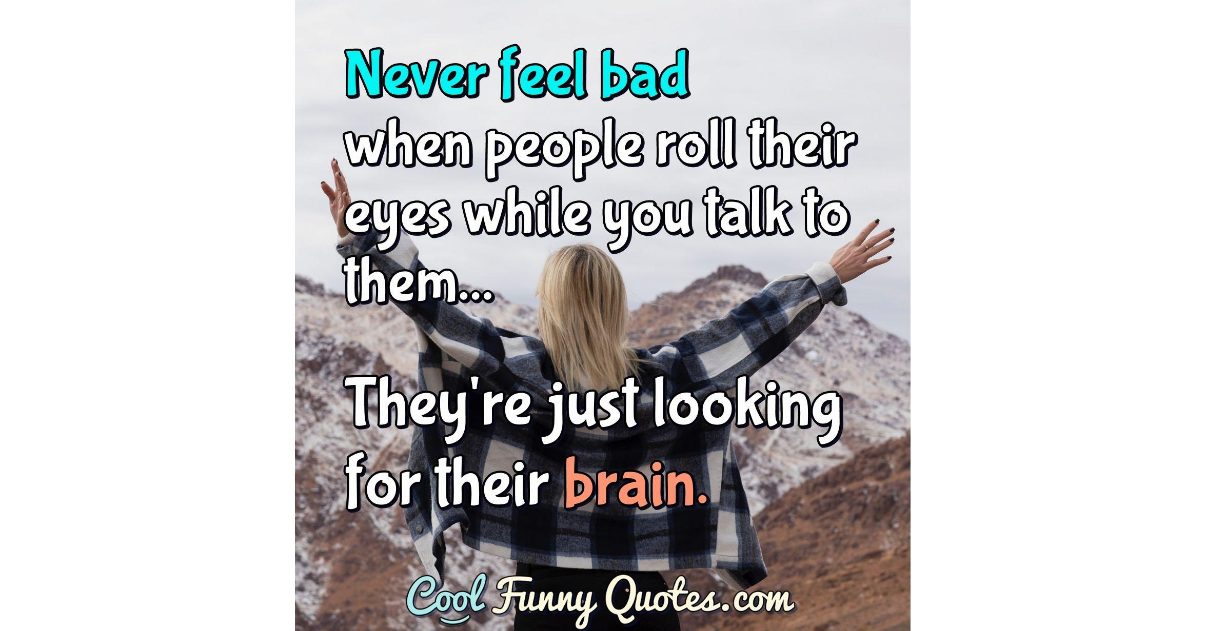 Never feel bad when people roll their eyes while you talk to them... They're...