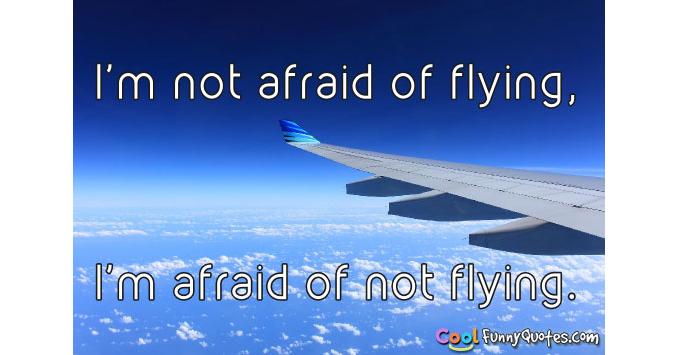 I'm not afraid of flying, I'm afraid of not flying.