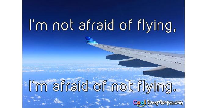 I'm not afraid of flying, I'm afraid of not flying. I'm not afraid of flying, I'm afraid of not flying.
