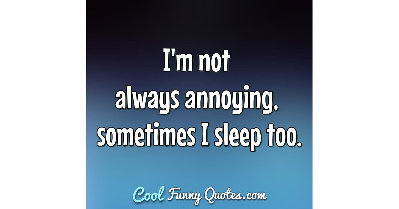I'm not always annoying, sometimes I sleep too.