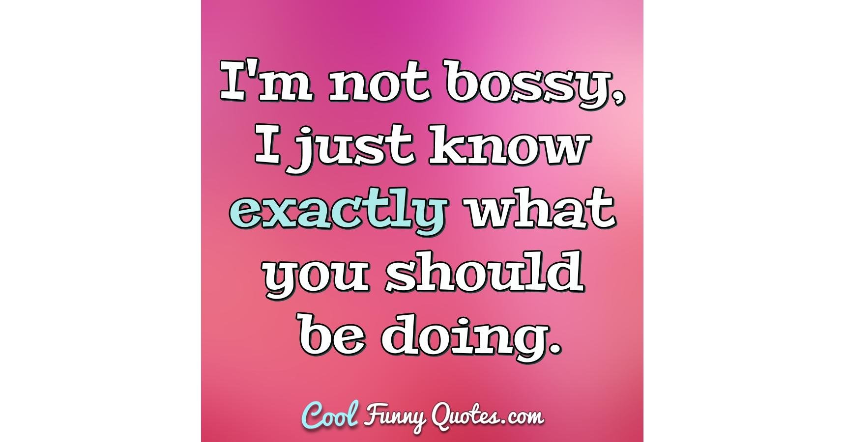 I'm not bossy, I just know exactly what you should be doing.