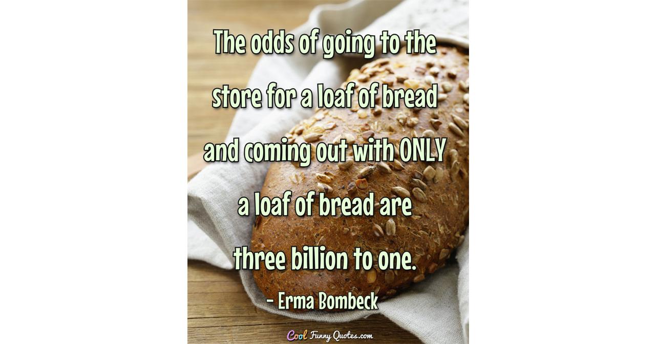 The odds of going to the store for a loaf of bread and coming out with