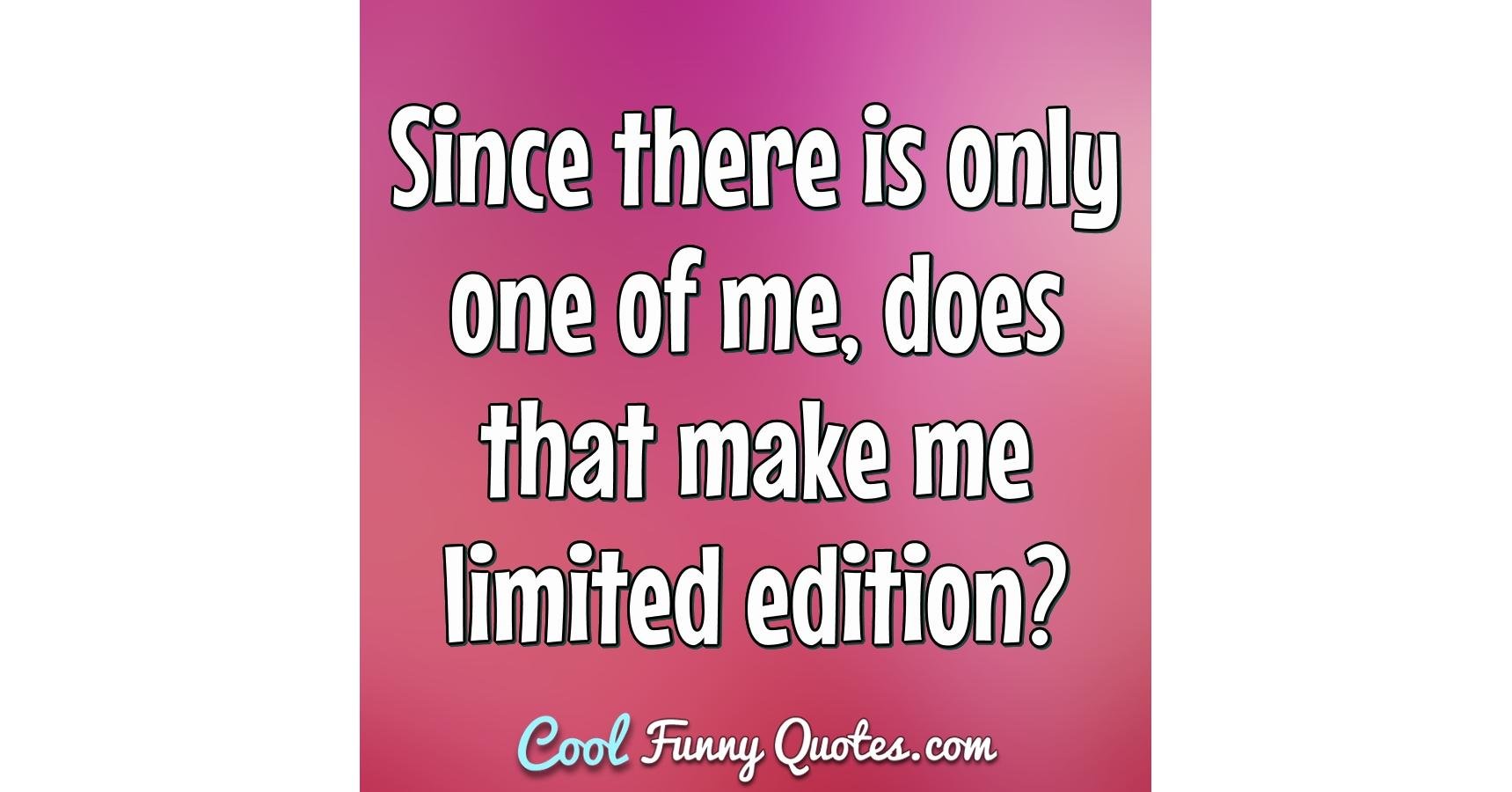 Since There Is Only One Of Me Does That Make Me Limited Edition