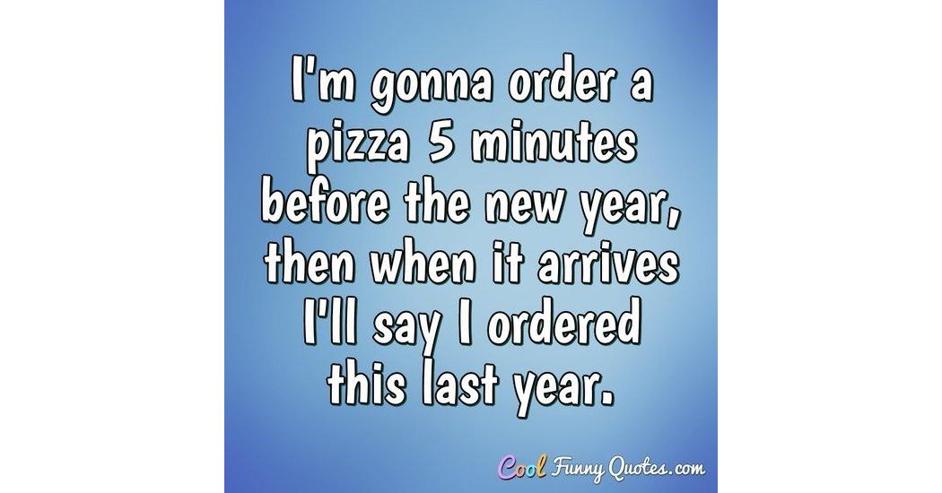 I'm gonna order a pizza 5 minutes before the new year, then when it