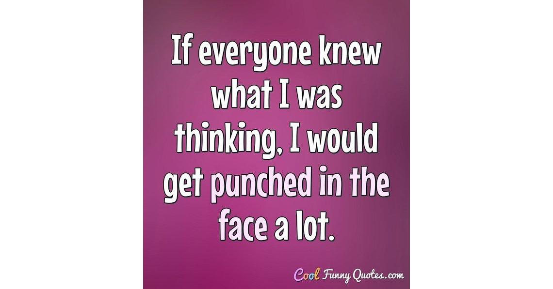 If everyone knew what I was thinking, I would get punched in the face a lot. If everyone knew what I was thinking, I would get punched in the face a lot.
