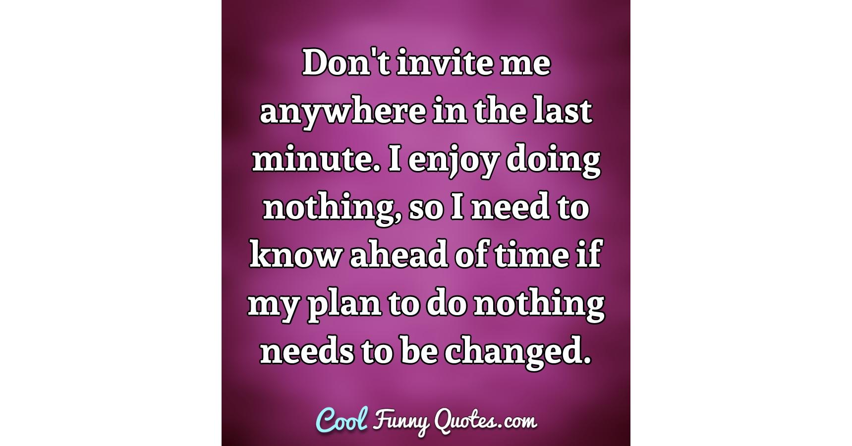 Don't invite me anywhere in the last minute. I enjoy doing nothing, so