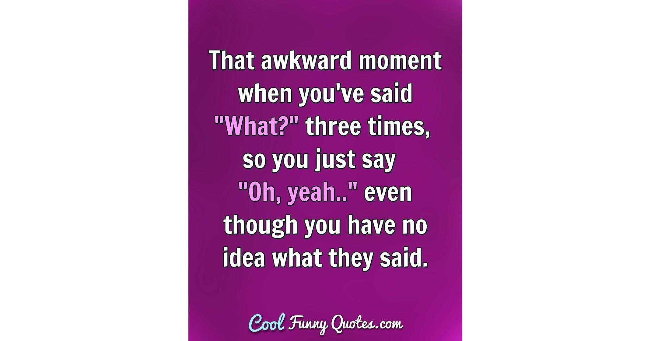 That awkward moment when you #39 ve said quot What? quot three times so you just That awkward moment when you #39 ve said quot What? quot three times so you just