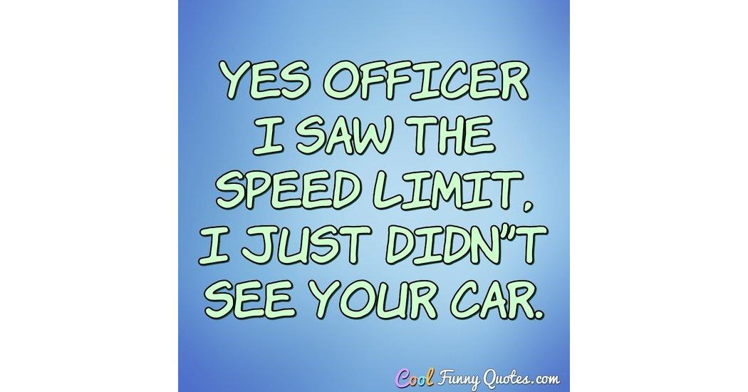Yes officer I saw the speed limit, I just didn't see your car. Yes officer I saw the speed limit, I just didn't see your car.