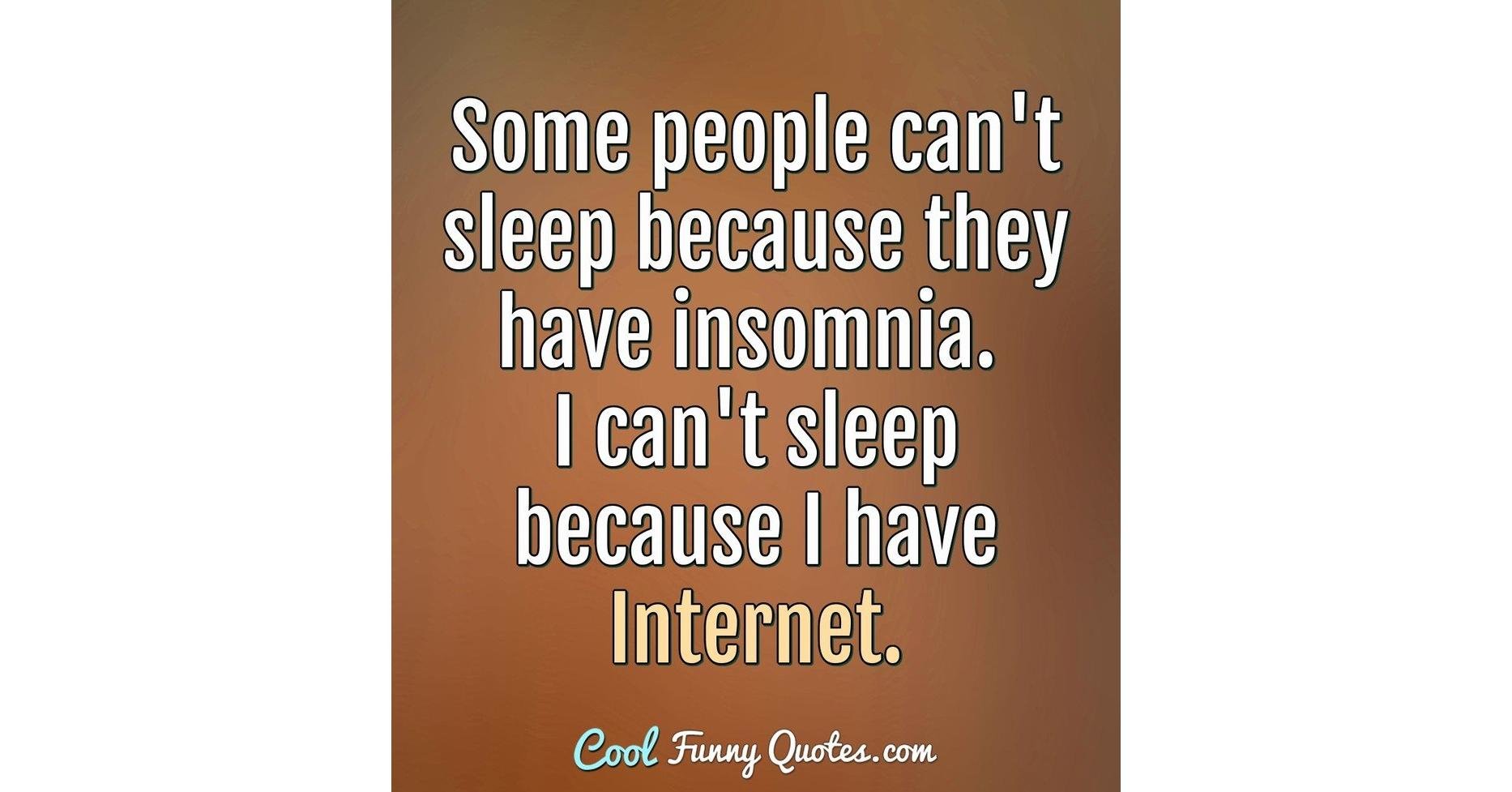 Some people can't sleep because they have insomnia. I can't sleep