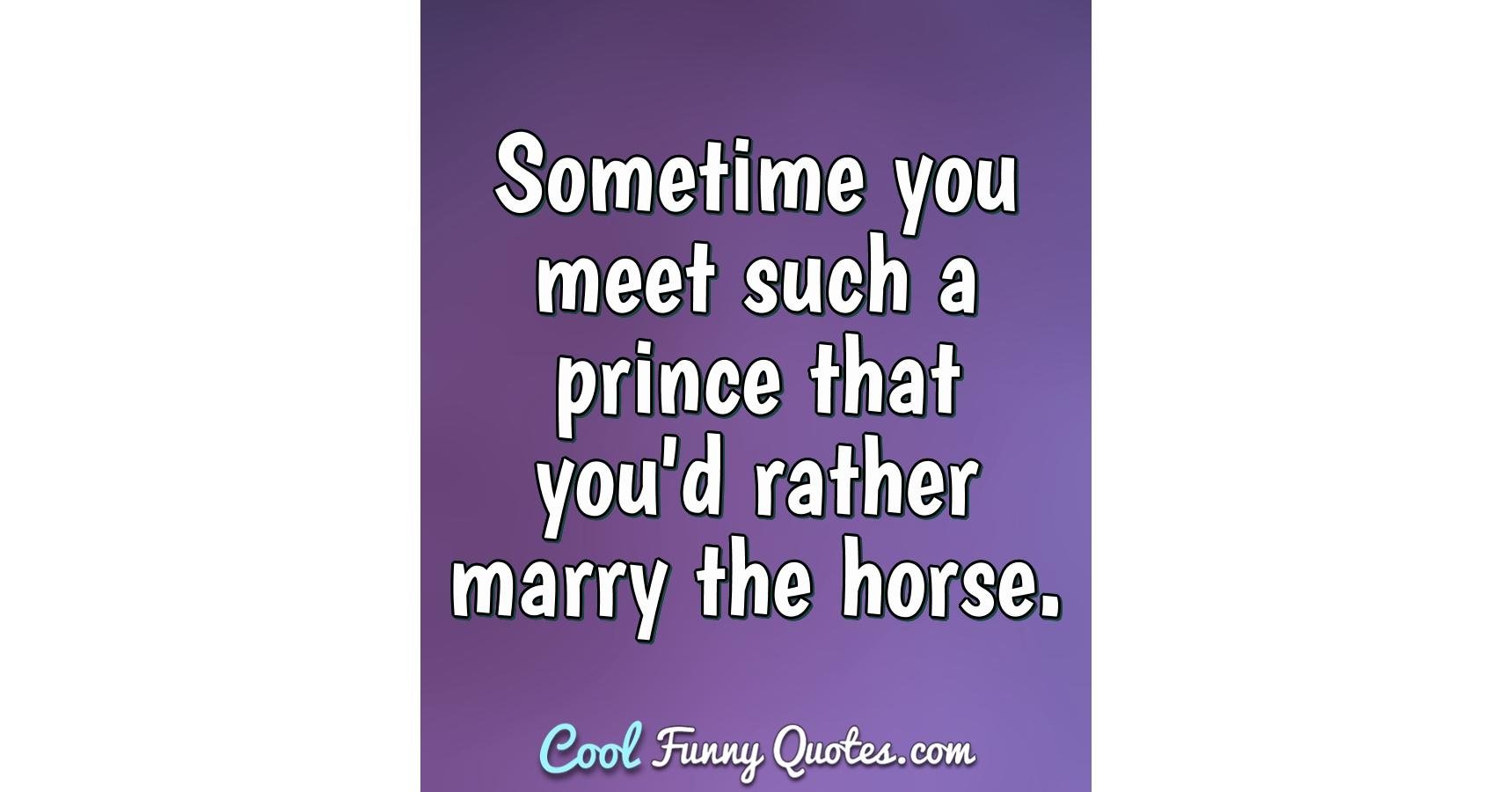 Sometime you meet such a prince that you'd rather marry the horse.