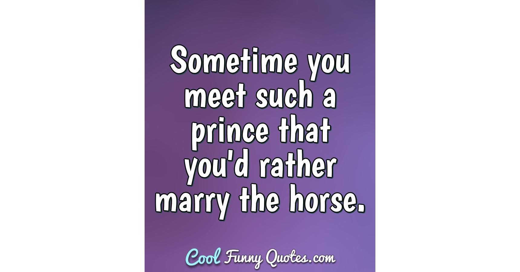 Sometime you meet such a prince that you'd rather marry the horse. Sometime you meet such a prince that you'd rather marry the horse.